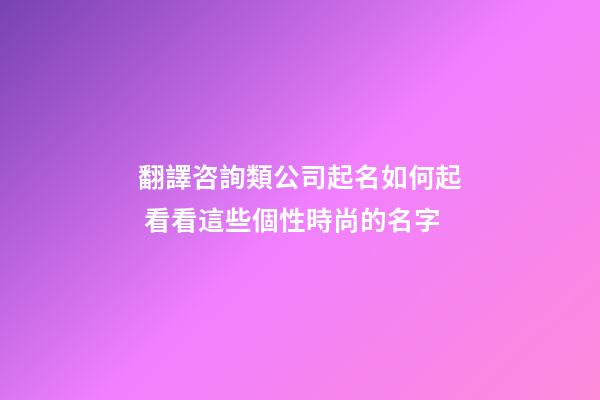 翻譯咨詢類公司起名如何起 看看這些個性時尚的名字-第1張-公司起名-玄機派
